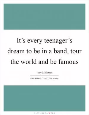 It’s every teenager’s dream to be in a band, tour the world and be famous Picture Quote #1