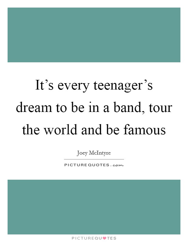 It's every teenager's dream to be in a band, tour the world and be famous Picture Quote #1