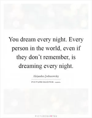 You dream every night. Every person in the world, even if they don’t remember, is dreaming every night Picture Quote #1