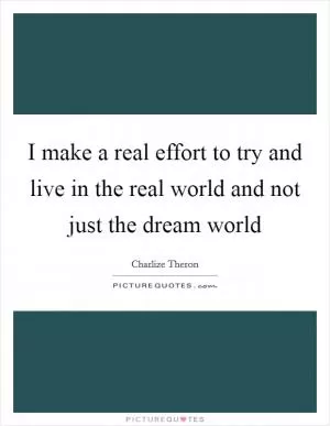 I make a real effort to try and live in the real world and not just the dream world Picture Quote #1