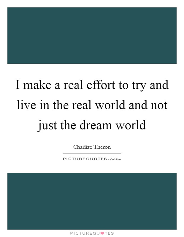 I make a real effort to try and live in the real world and not just the dream world Picture Quote #1