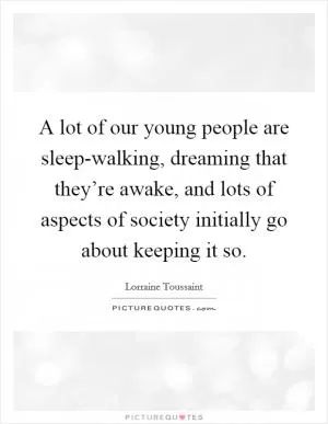 A lot of our young people are sleep-walking, dreaming that they’re awake, and lots of aspects of society initially go about keeping it so Picture Quote #1