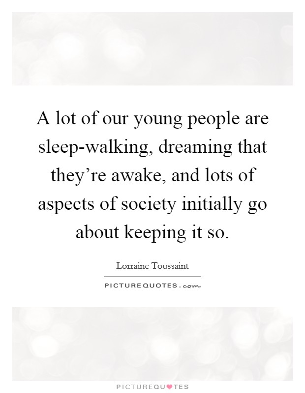 A lot of our young people are sleep-walking, dreaming that they're awake, and lots of aspects of society initially go about keeping it so. Picture Quote #1