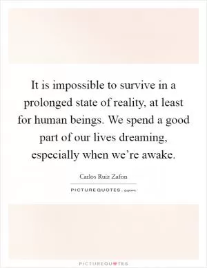 It is impossible to survive in a prolonged state of reality, at least for human beings. We spend a good part of our lives dreaming, especially when we’re awake Picture Quote #1