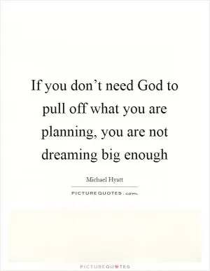 If you don’t need God to pull off what you are planning, you are not dreaming big enough Picture Quote #1