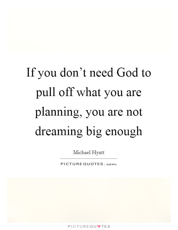If you don't need God to pull off what you are planning, you are not dreaming big enough Picture Quote #1