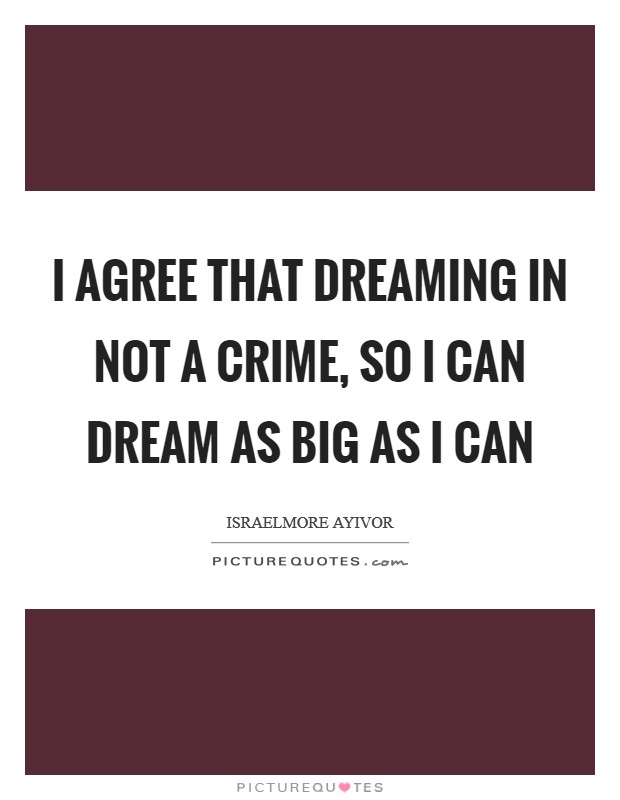 I agree that dreaming in not a crime, so I can dream as big as I can Picture Quote #1