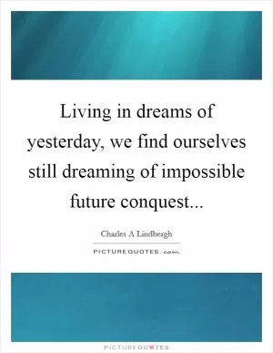 Living in dreams of yesterday, we find ourselves still dreaming of impossible future conquest Picture Quote #1