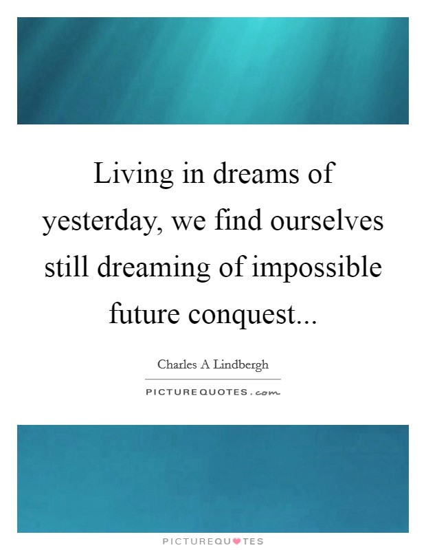 Living in dreams of yesterday, we find ourselves still dreaming of impossible future conquest... Picture Quote #1