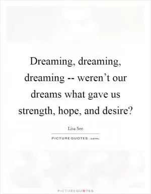 Dreaming, dreaming, dreaming -- weren’t our dreams what gave us strength, hope, and desire? Picture Quote #1