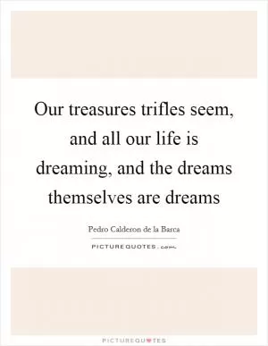 Our treasures trifles seem, and all our life is dreaming, and the dreams themselves are dreams Picture Quote #1