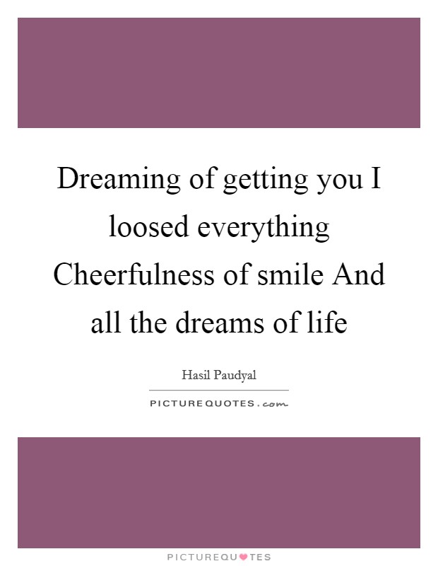 Dreaming of getting you I loosed everything Cheerfulness of smile And all the dreams of life Picture Quote #1