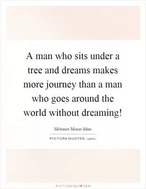 A man who sits under a tree and dreams makes more journey than a man who goes around the world without dreaming! Picture Quote #1