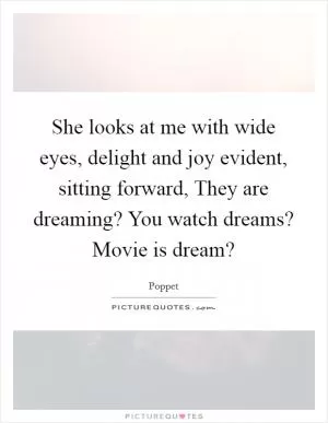 She looks at me with wide eyes, delight and joy evident, sitting forward, They are dreaming? You watch dreams? Movie is dream? Picture Quote #1