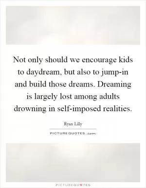 Not only should we encourage kids to daydream, but also to jump-in and build those dreams. Dreaming is largely lost among adults drowning in self-imposed realities Picture Quote #1
