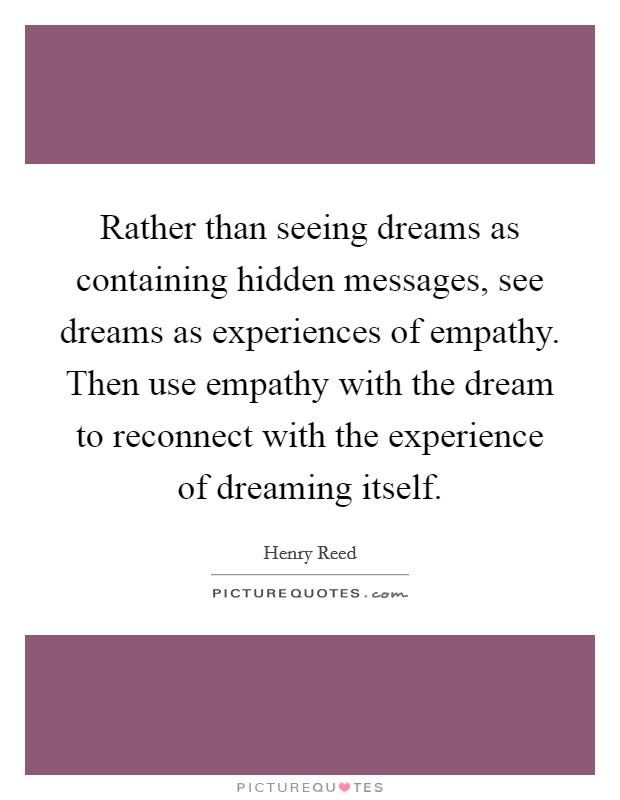 Rather than seeing dreams as containing hidden messages, see dreams as experiences of empathy. Then use empathy with the dream to reconnect with the experience of dreaming itself. Picture Quote #1