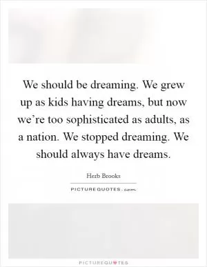 We should be dreaming. We grew up as kids having dreams, but now we’re too sophisticated as adults, as a nation. We stopped dreaming. We should always have dreams Picture Quote #1