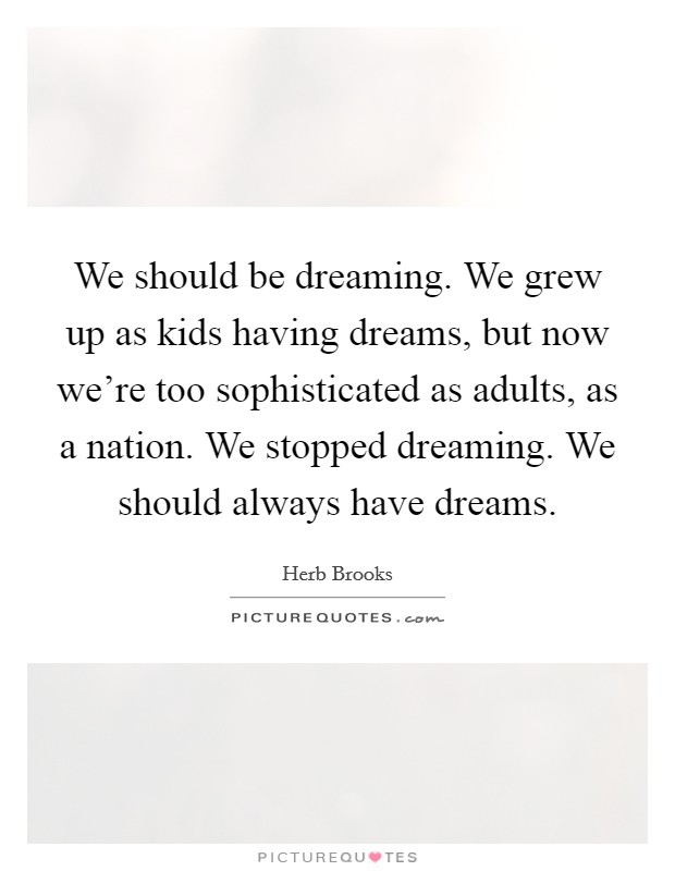 We should be dreaming. We grew up as kids having dreams, but now we're too sophisticated as adults, as a nation. We stopped dreaming. We should always have dreams. Picture Quote #1
