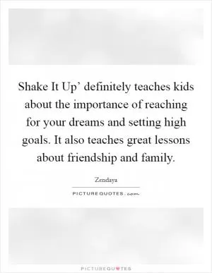 Shake It Up’ definitely teaches kids about the importance of reaching for your dreams and setting high goals. It also teaches great lessons about friendship and family Picture Quote #1