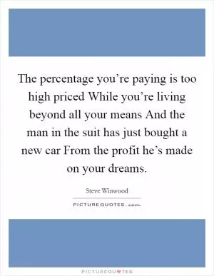 The percentage you’re paying is too high priced While you’re living beyond all your means And the man in the suit has just bought a new car From the profit he’s made on your dreams Picture Quote #1