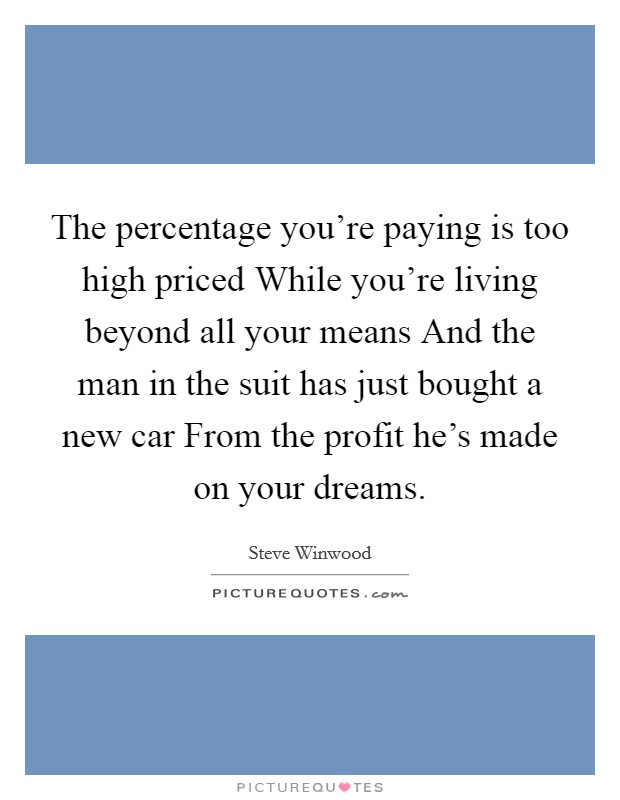 The percentage you're paying is too high priced While you're living beyond all your means And the man in the suit has just bought a new car From the profit he's made on your dreams. Picture Quote #1