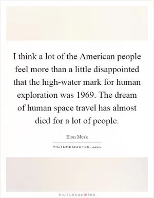 I think a lot of the American people feel more than a little disappointed that the high-water mark for human exploration was 1969. The dream of human space travel has almost died for a lot of people Picture Quote #1