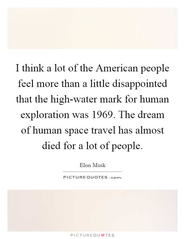 I think a lot of the American people feel more than a little disappointed that the high-water mark for human exploration was 1969. The dream of human space travel has almost died for a lot of people. Picture Quote #1
