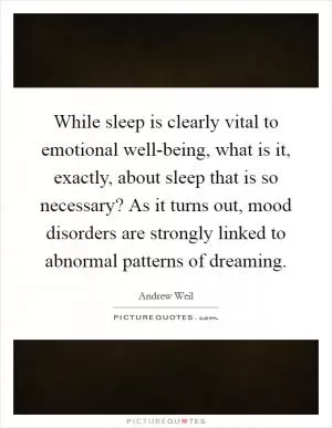 While sleep is clearly vital to emotional well-being, what is it, exactly, about sleep that is so necessary? As it turns out, mood disorders are strongly linked to abnormal patterns of dreaming Picture Quote #1