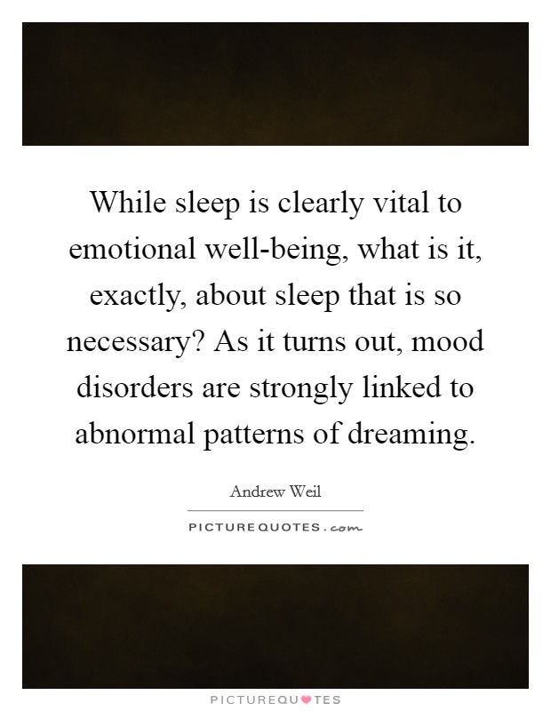 While sleep is clearly vital to emotional well-being, what is it, exactly, about sleep that is so necessary? As it turns out, mood disorders are strongly linked to abnormal patterns of dreaming. Picture Quote #1