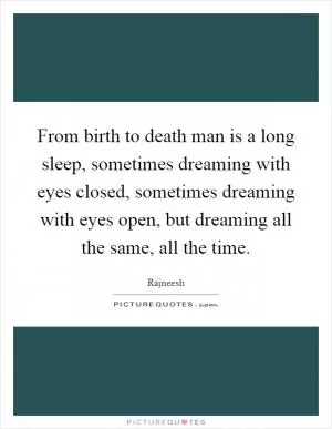From birth to death man is a long sleep, sometimes dreaming with eyes closed, sometimes dreaming with eyes open, but dreaming all the same, all the time Picture Quote #1