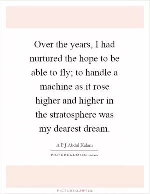 Over the years, I had nurtured the hope to be able to fly; to handle a machine as it rose higher and higher in the stratosphere was my dearest dream Picture Quote #1