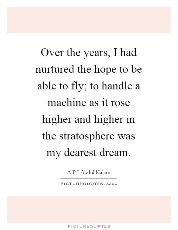 Over the years, I had nurtured the hope to be able to fly; to handle a machine as it rose higher and higher in the stratosphere was my dearest dream. Picture Quote #1
