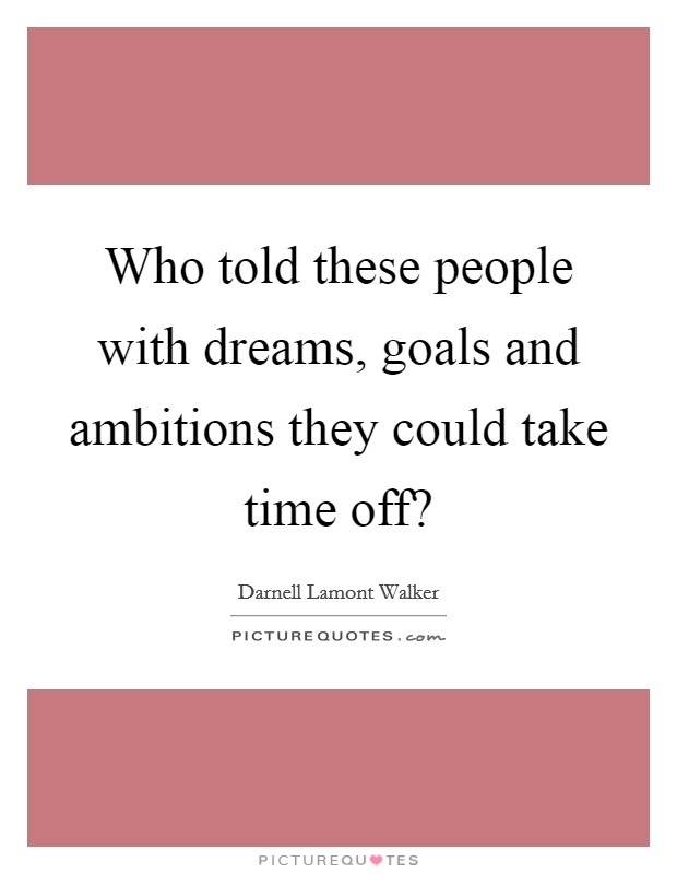 Who told these people with dreams, goals and ambitions they could take time off? Picture Quote #1