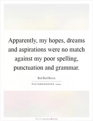 Apparently, my hopes, dreams and aspirations were no match against my poor spelling, punctuation and grammar Picture Quote #1