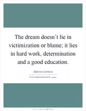 The dream doesn’t lie in victimization or blame; it lies in hard work, determination and a good education Picture Quote #1