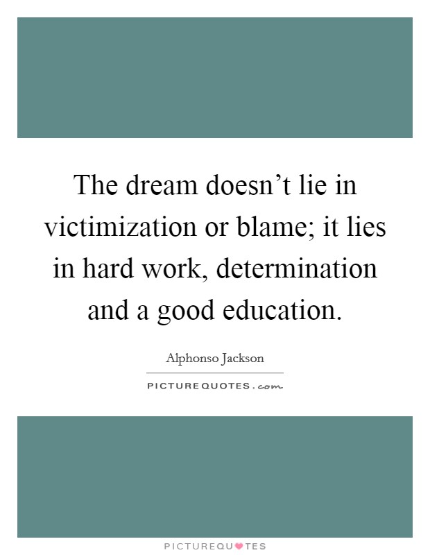 The dream doesn't lie in victimization or blame; it lies in hard work, determination and a good education. Picture Quote #1