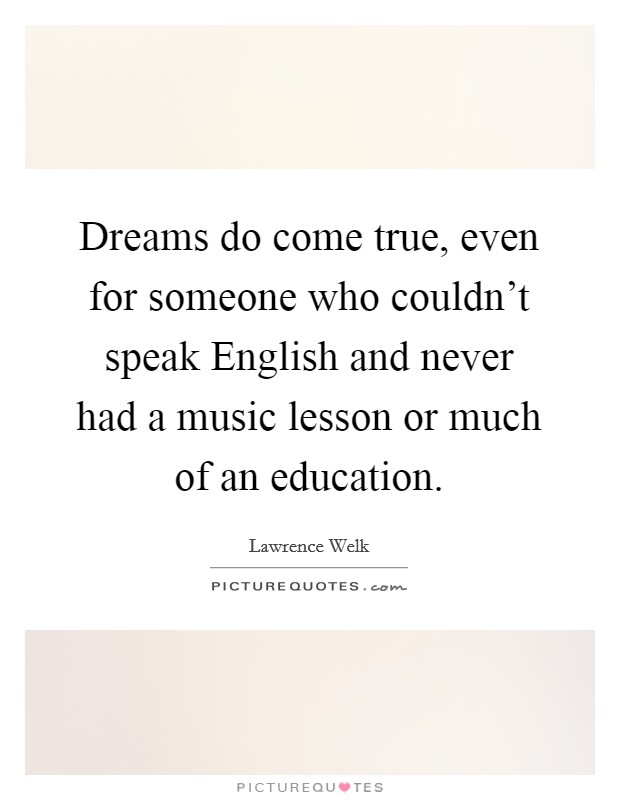 Dreams do come true, even for someone who couldn't speak English and never had a music lesson or much of an education. Picture Quote #1