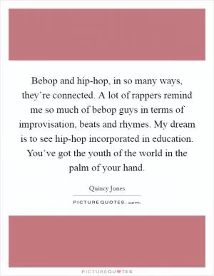 Bebop and hip-hop, in so many ways, they’re connected. A lot of rappers remind me so much of bebop guys in terms of improvisation, beats and rhymes. My dream is to see hip-hop incorporated in education. You’ve got the youth of the world in the palm of your hand Picture Quote #1