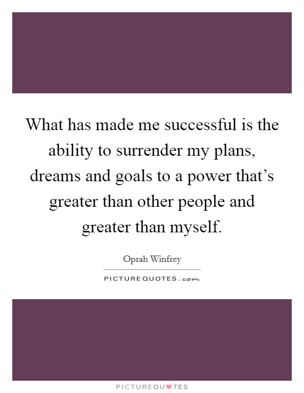 What has made me successful is the ability to surrender my plans, dreams and goals to a power that's greater than other people and greater than myself. Picture Quote #1