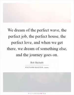 We dream of the perfect wave, the perfect job, the perfect house, the perfect love, and when we get there, we dream of something else, and the journey goes on Picture Quote #1