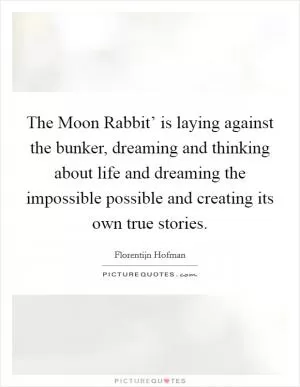 The Moon Rabbit’ is laying against the bunker, dreaming and thinking about life and dreaming the impossible possible and creating its own true stories Picture Quote #1