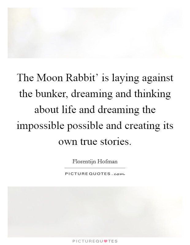 The Moon Rabbit' is laying against the bunker, dreaming and thinking about life and dreaming the impossible possible and creating its own true stories. Picture Quote #1