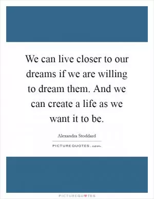 We can live closer to our dreams if we are willing to dream them. And we can create a life as we want it to be Picture Quote #1