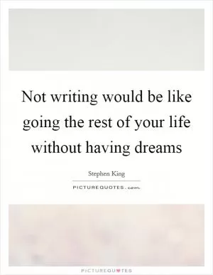 Not writing would be like going the rest of your life without having dreams Picture Quote #1