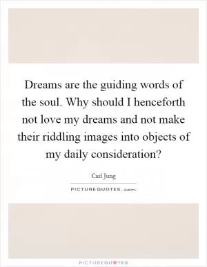 Dreams are the guiding words of the soul. Why should I henceforth not love my dreams and not make their riddling images into objects of my daily consideration? Picture Quote #1