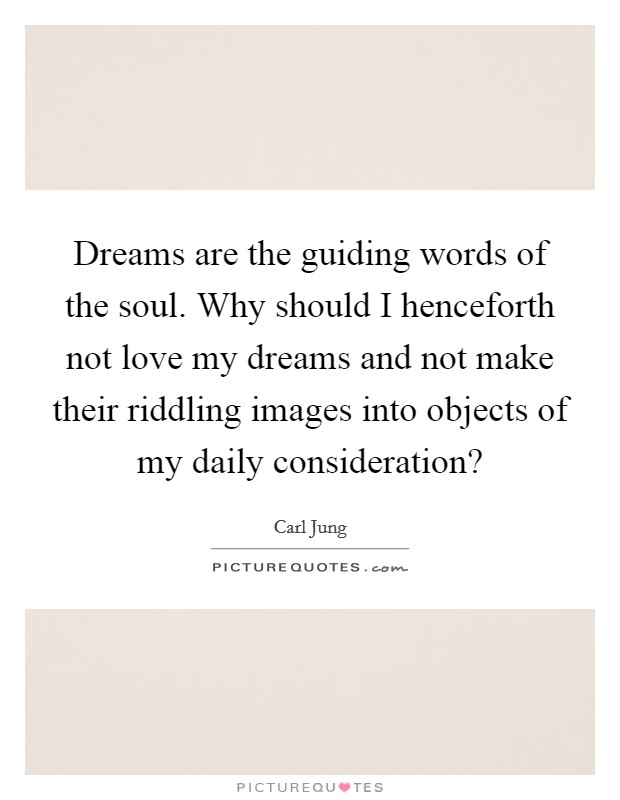 Dreams are the guiding words of the soul. Why should I henceforth not love my dreams and not make their riddling images into objects of my daily consideration? Picture Quote #1