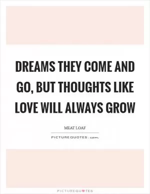 Dreams they come and go, but thoughts like love will always grow Picture Quote #1