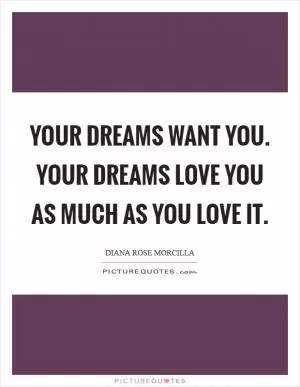 YOUR DREAMS WANT YOU. YOUR DREAMS LOVE YOU AS MUCH AS YOU LOVE IT Picture Quote #1