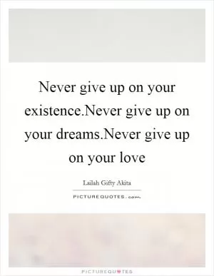 Never give up on your existence.Never give up on your dreams.Never give up on your love Picture Quote #1