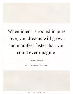 When intent is rooted in pure love, you dreams will grown and manifest faster than you could ever imagine Picture Quote #1